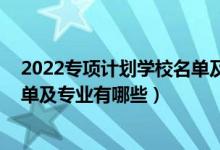 2022專項計劃學(xué)校名單及專業(yè)（2022國家專項計劃學(xué)校名單及專業(yè)有哪些）
