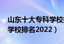 山東十大?？茖W(xué)校排名2021（山東前十?？茖W(xué)校排名2022）