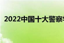 2022中國十大警察學(xué)院排名（哪個學(xué)校好）