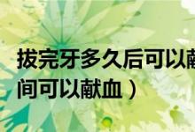 拔完牙多久后可以獻血（拔完牙后要隔多長時間可以獻血）