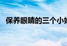 保養(yǎng)眼睛的三個小妙招（保養(yǎng)眼睛的技巧）
