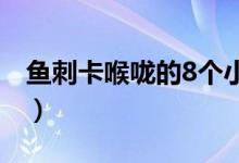 魚(yú)刺卡喉嚨的8個(gè)小妙招（被魚(yú)刺卡住怎么辦）