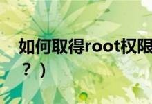 如何取得root權(quán)限（手機(jī)怎么獲取root權(quán)限？）