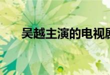 吳越主演的電視?。ㄟ@些你都看過嗎）