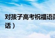 對(duì)孩子高考祝福語(yǔ)簡(jiǎn)短（祝福孩子高考成功的話）