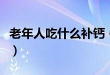 老年人吃什么補鈣（老年人補鈣吃什么最好呢）