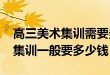高三美術集訓需要多少錢（2022美術生高三集訓一般要多少錢）