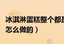 冰淇淋蛋糕整個都是冰淇淋嗎（冰淇淋蛋糕是怎么做的）