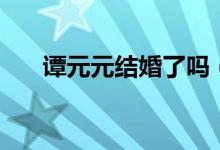 譚元元結(jié)婚了嗎（譚元元老公是誰(shuí)？）