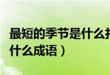最短的季節(jié)是什么打一個(gè)成語（最短的季節(jié)是什么成語）