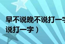 早不說(shuō)晚不說(shuō)打一字答案是什么（早不說(shuō)晚不說(shuō)打一字）