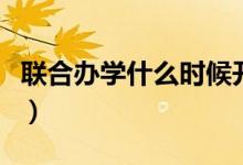 聯(lián)合辦學什么時候開始的（聯(lián)合辦學什么意思）