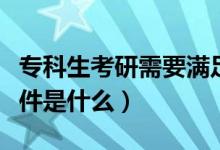 專科生考研需要滿足哪些條件（?？粕佳袟l件是什么）