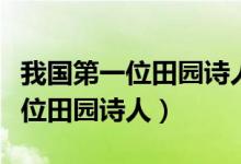 我國(guó)第一位田園詩(shī)人是不是陶淵明（我國(guó)第一位田園詩(shī)人）