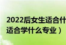2022后女生適合什么專業(yè)最吃香（2022女生適合學什么專業(yè)）