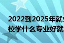 2022到2025年就業(yè)熱門(mén)專(zhuān)業(yè)（2022高職院校學(xué)什么專(zhuān)業(yè)好就業(yè)）