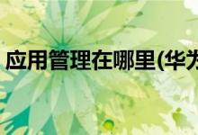 應(yīng)用管理在哪里(華為手機(jī)怎么沒(méi)有應(yīng)用管理)