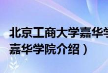 北京工商大學(xué)嘉華學(xué)院怎么樣（北京工商大學(xué)嘉華學(xué)院介紹）