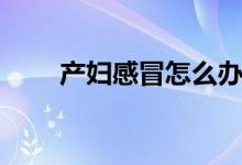 產婦感冒怎么辦（四大妙招告訴你）