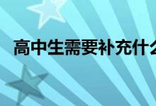 高中生需要補(bǔ)充什么營養(yǎng)（吃什么比較好）