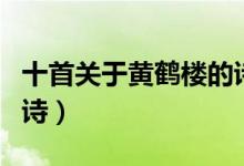 十首關于黃鶴樓的詩現代（十首關于黃鶴樓的詩）