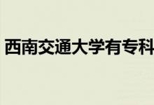 西南交通大學(xué)有?？茖I(yè)嗎（有哪些好專業(yè)）