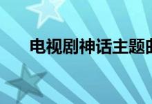電視劇神話(huà)主題曲（電視劇神話(huà)簡(jiǎn)介）