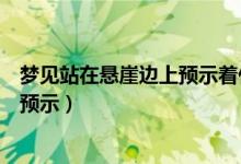 夢(mèng)見(jiàn)站在懸崖邊上預(yù)示著什么（做夢(mèng)夢(mèng)到站在懸崖邊有什么預(yù)示）