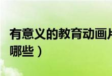 有意義的教育動(dòng)畫片（有意義的教育動(dòng)畫片有哪些）