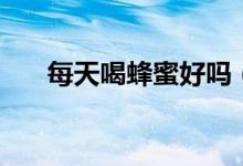 每天喝蜂蜜好嗎（一定要堅(jiān)持喝蜂蜜）