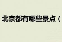北京都有哪些景點(diǎn)（北京旅游必去景點(diǎn)介紹）