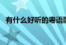 有什么好聽(tīng)的粵語(yǔ)歌（好聽(tīng)的粵語(yǔ)歌介紹）