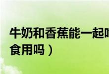 牛奶和香蕉能一起吃嗎（香蕉和牛奶可以同時(shí)食用嗎）