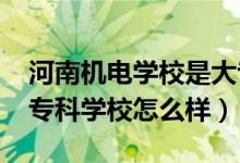 河南機(jī)電學(xué)校是大專嗎（2022河南機(jī)電高等?？茖W(xué)校怎么樣）