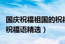 國慶祝福祖國的祝福語簡短（國慶祝福祖國的祝福語精選）