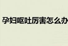 孕婦嘔吐厲害怎么辦(三個(gè)簡(jiǎn)單的方法推薦)