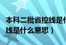本科二批省控線是什么意思?。ū究贫】鼐€是什么意思）