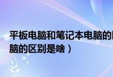 平板電腦和筆記本電腦的區(qū)別是什么（平板電腦和筆記本電腦的區(qū)別是啥）