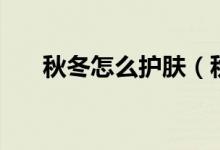 秋冬怎么護膚（秋冬護膚的方法介紹）