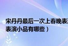 宋丹丹最后一次上春晚表演什么節(jié)目（盤(pán)點(diǎn)宋丹丹歷年春晚表演小品有哪些）