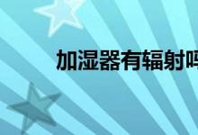 加濕器有輻射嗎？加濕器使用正確