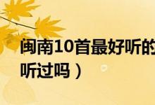 閩南10首最好聽的歌曲（這十首閩南歌你都聽過嗎）