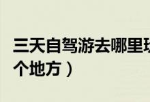 三天自駕游去哪里玩比較好（最值得推薦的幾個(gè)地方）