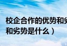 校企合作的優(yōu)勢和劣勢知乎（校企合作的優(yōu)勢和劣勢是什么）