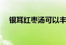 銀耳紅棗湯可以豐胸嗎（快來(lái)了解了解）