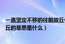 一直堅(jiān)定不移的往前故丘什么意思（一直堅(jiān)定不移的往前故丘的意思是什么）