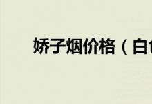 嬌子煙價(jià)格（白色x嬌子多少錢(qián)一包）