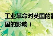 工業(yè)革命對英國的影響知識點(工業(yè)革命對英國的影響)