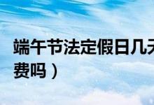 端午節(jié)法定假日幾天假（端午節(jié)小客車高速免費(fèi)嗎）