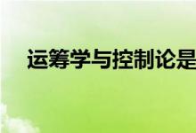 運(yùn)籌學(xué)與控制論是冷門(mén)專(zhuān)業(yè)嗎（好學(xué)嗎）